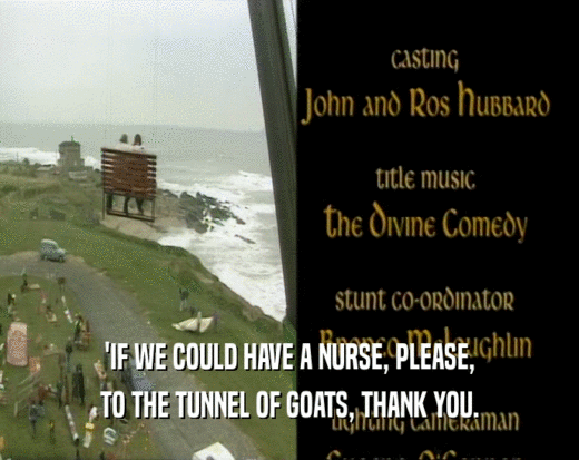 'IF WE COULD HAVE A NURSE, PLEASE,
 TO THE TUNNEL OF GOATS, THANK YOU.
 