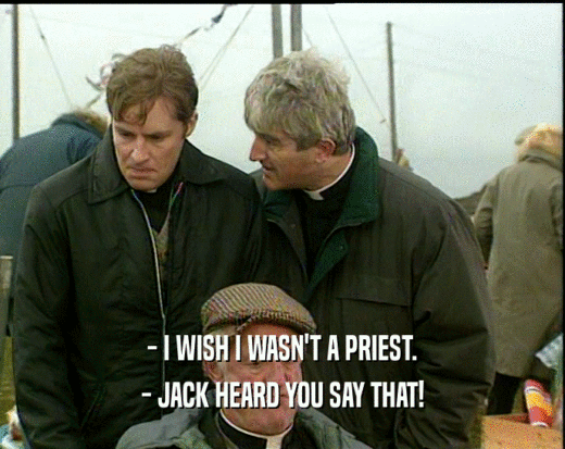 - I WISH I WASN'T A PRIEST.
 - JACK HEARD YOU SAY THAT!
 