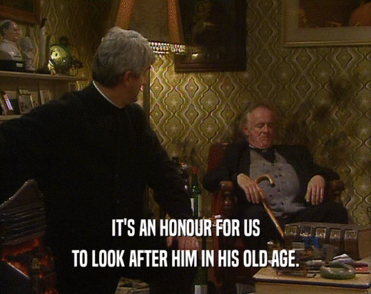 IT'S AN HONOUR FOR US TO LOOK AFTER HIM IN HIS OLD AGE. 