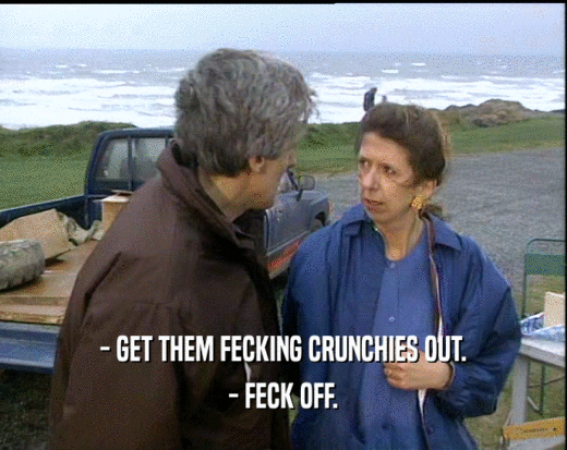 - GET THEM FECKING CRUNCHIES OUT. - FECK OFF. 