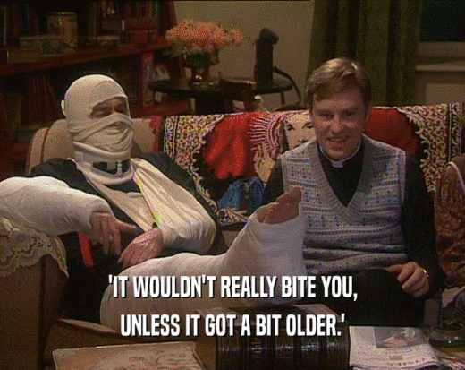 'IT WOULDN'T REALLY BITE YOU, UNLESS IT GOT A BIT OLDER.' 