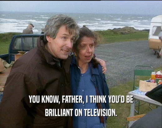 YOU KNOW, FATHER, I THINK YOU'D BE BRILLIANT ON TELEVISION. 