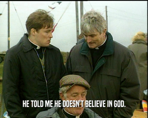 HE TOLD ME HE DOESN'T BELIEVE IN GOD.  