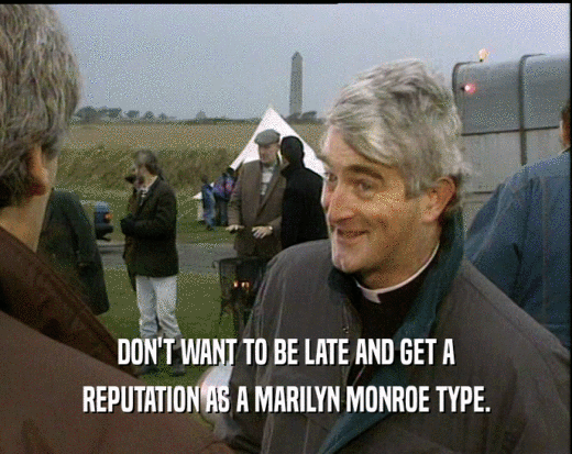 DON'T WANT TO BE LATE AND GET A REPUTATION AS A MARILYN MONROE TYPE. 