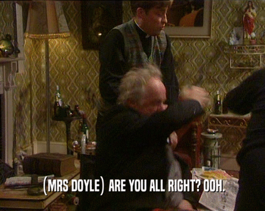 (MRS DOYLE) ARE YOU ALL RIGHT? OOH.  