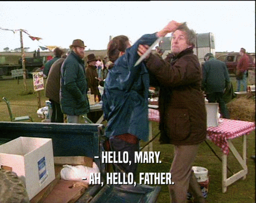 - HELLO, MARY.
 - AH, HELLO, FATHER.
 