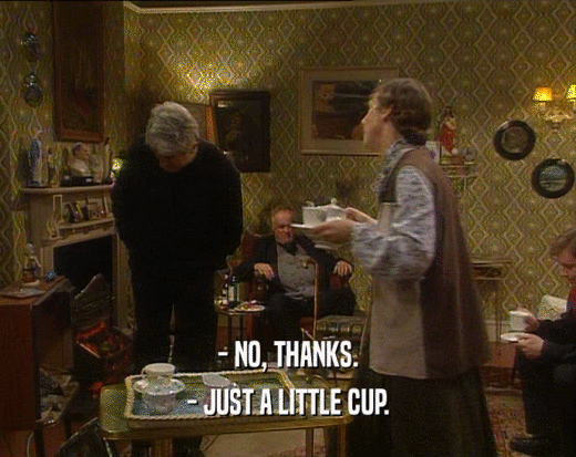 - NO, THANKS.
 - JUST A LITTLE CUP.
 