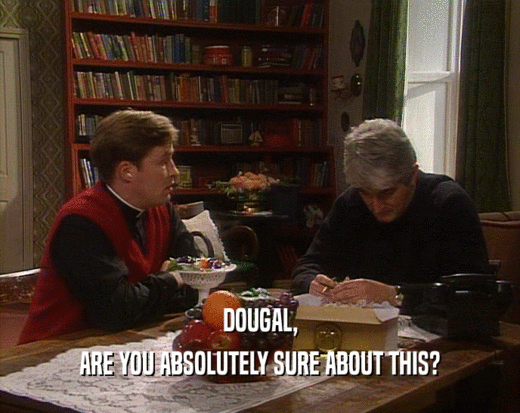 DOUGAL,
 ARE YOU ABSOLUTELY SURE ABOUT THIS?
 
