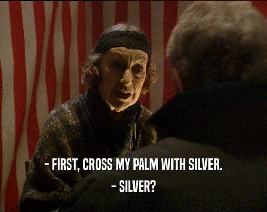 - FIRST, CROSS MY PALM WITH SILVER.
 - SILVER?
 
