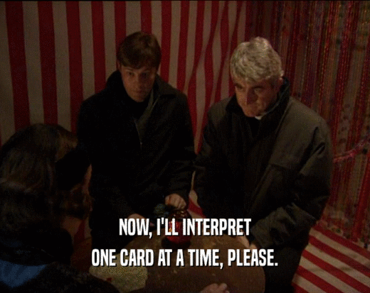 NOW, I'LL INTERPRET ONE CARD AT A TIME, PLEASE. 