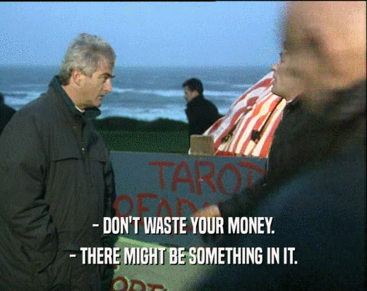 - DON'T WASTE YOUR MONEY.
 - THERE MIGHT BE SOMETHING IN IT.
 