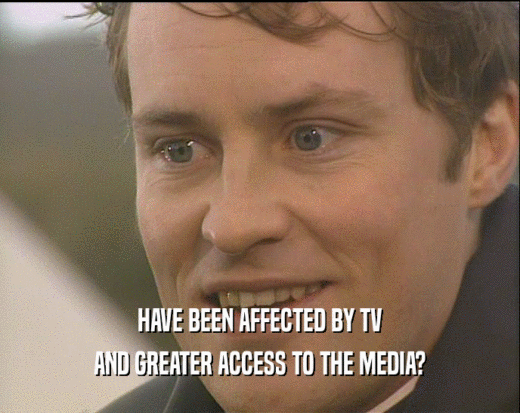 HAVE BEEN AFFECTED BY TV
 AND GREATER ACCESS TO THE MEDIA?
 