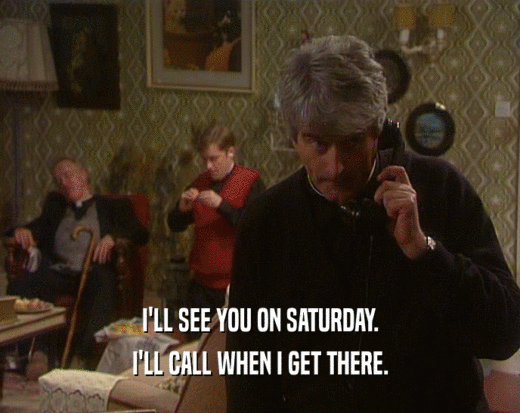 I'LL SEE YOU ON SATURDAY. I'LL CALL WHEN I GET THERE. 