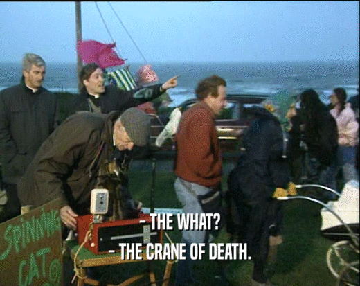 - THE WHAT?
 - THE CRANE OF DEATH.
 