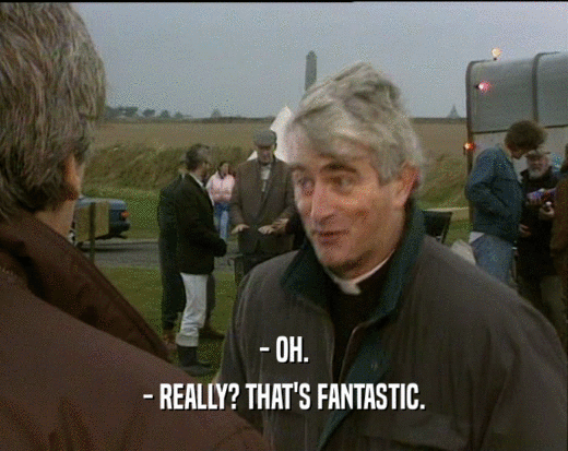 - OH. - REALLY? THAT'S FANTASTIC. 