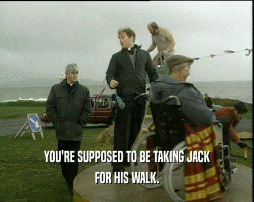 YOU'RE SUPPOSED TO BE TAKING JACK
 FOR HIS WALK.
 