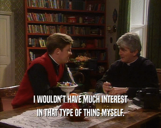 I WOULDN'T HAVE MUCH INTEREST IN THAT TYPE OF THING MYSELF. 