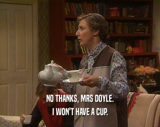 NO THANKS, MRS DOYLE.
 I WON'T HAVE A CUP.
 