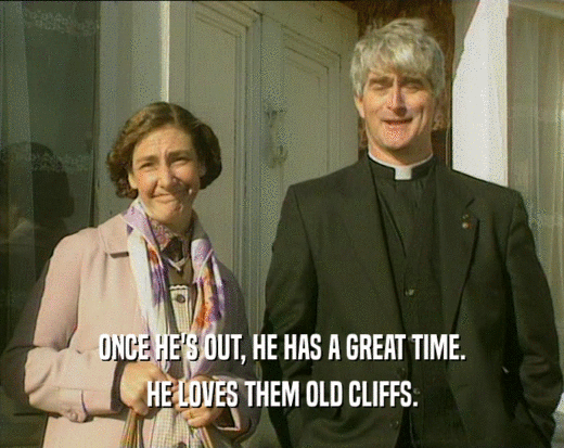 ONCE HE'S OUT, HE HAS A GREAT TIME. HE LOVES THEM OLD CLIFFS. 