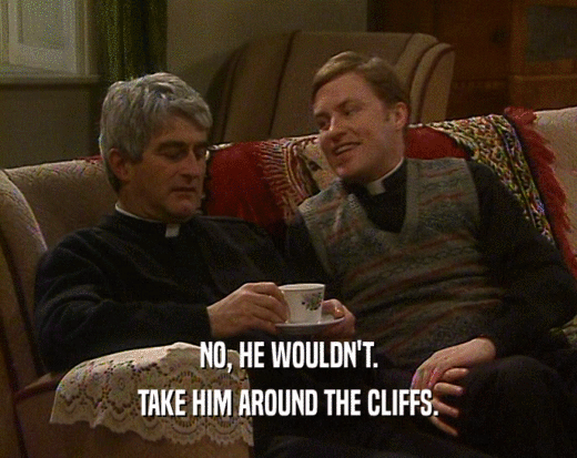 NO, HE WOULDN'T.
 TAKE HIM AROUND THE CLIFFS.
 