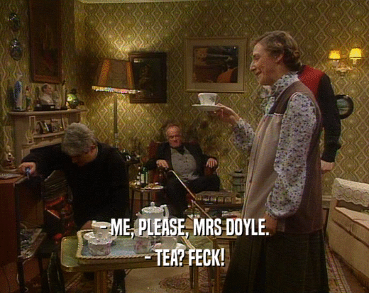 - ME, PLEASE, MRS DOYLE.
 - TEA? FECK!
 