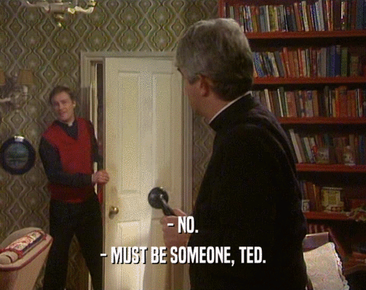 - NO.
 - MUST BE SOMEONE, TED.
 