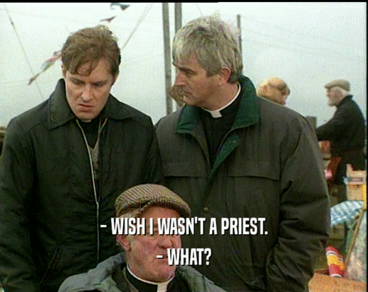 - WISH I WASN'T A PRIEST.
 - WHAT?
 