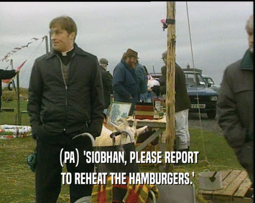 (PA) 'SIOBHAN, PLEASE REPORT
 TO REHEAT THE HAMBURGERS.'
 