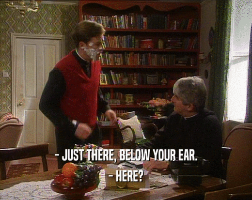 - JUST THERE, BELOW YOUR EAR. - HERE? 