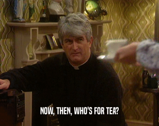 NOW, THEN, WHO'S FOR TEA?
  