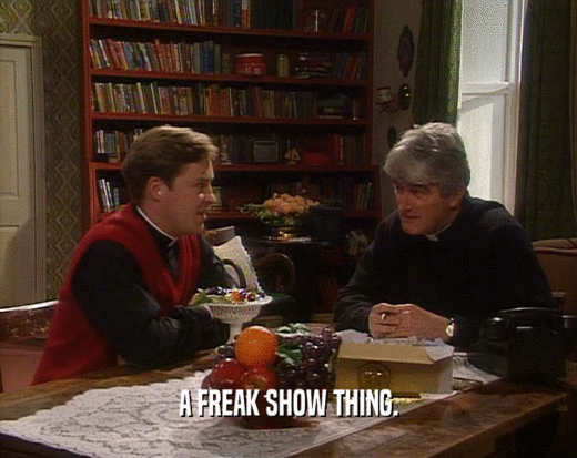 A FREAK SHOW THING.  