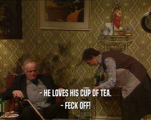 - HE LOVES HIS CUP OF TEA.
 - FECK OFF!
 