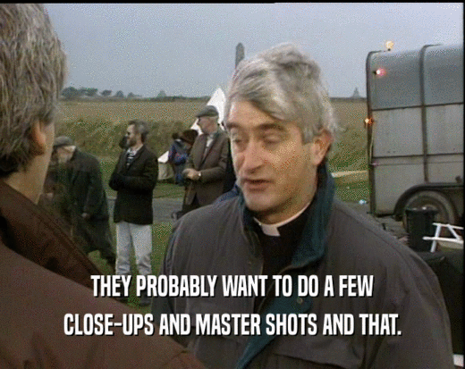 THEY PROBABLY WANT TO DO A FEW CLOSE-UPS AND MASTER SHOTS AND THAT. 