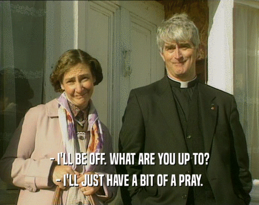 - I'LL BE OFF. WHAT ARE YOU UP TO? - I'LL JUST HAVE A BIT OF A PRAY. 