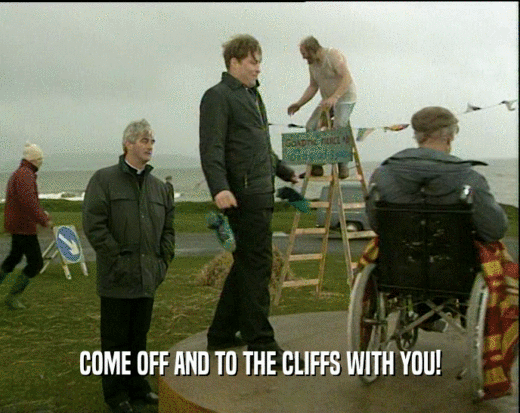 COME OFF AND TO THE CLIFFS WITH YOU!
  