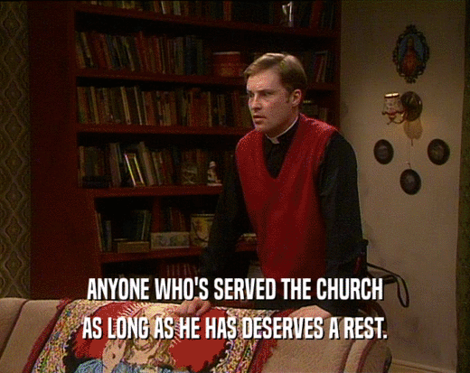 ANYONE WHO'S SERVED THE CHURCH
 AS LONG AS HE HAS DESERVES A REST.
 