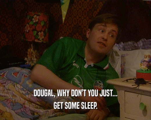 DOUGAL, WHY DON'T YOU JUST... GET SOME SLEEP. 