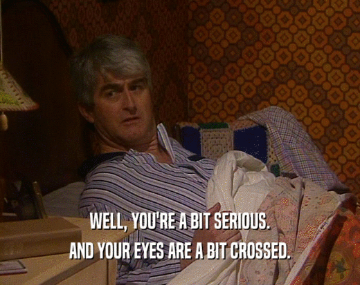 WELL, YOU'RE A BIT SERIOUS. AND YOUR EYES ARE A BIT CROSSED. 