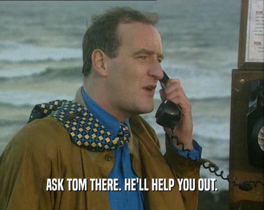 ASK TOM THERE. HE'LL HELP YOU OUT.  