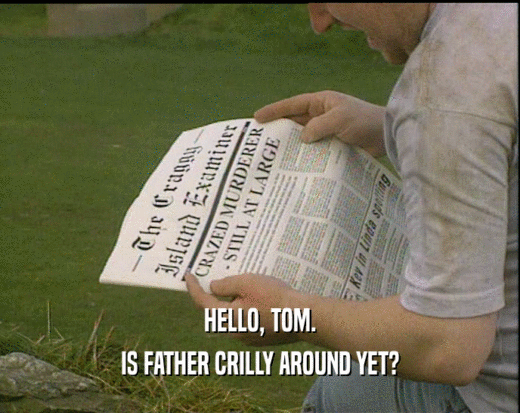 HELLO, TOM.
 IS FATHER CRILLY AROUND YET?
 