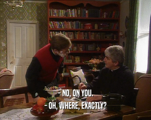 - NO, ON YOU. - OH, WHERE, EXACTLY? 