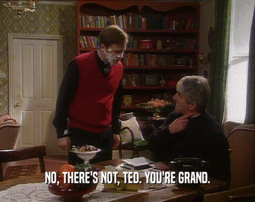 NO, THERE'S NOT, TED. YOU'RE GRAND.  