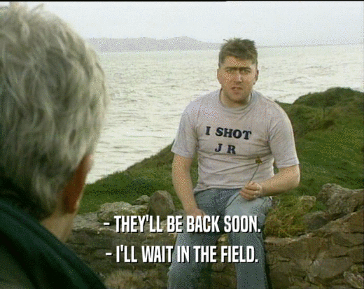 - THEY'LL BE BACK SOON. - I'LL WAIT IN THE FIELD. 