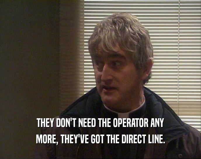 THEY DON'T NEED THE OPERATOR ANY MORE, THEY'VE GOT THE DIRECT LINE. 