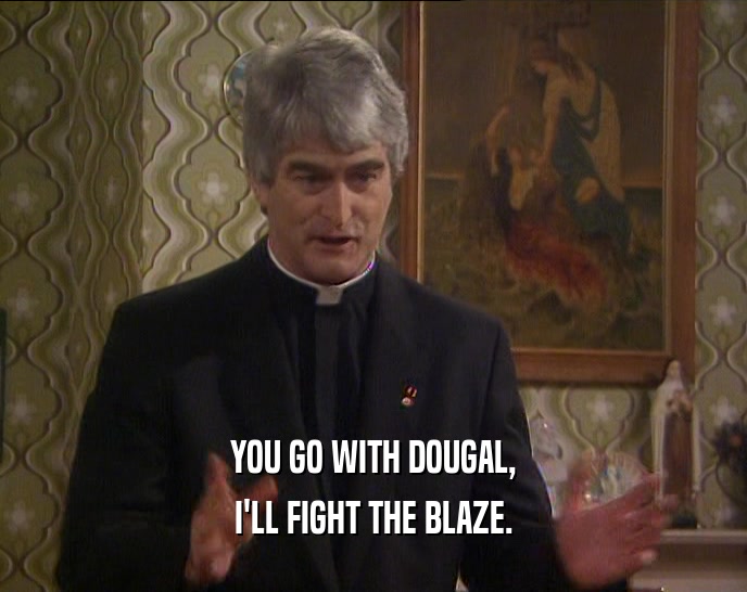 YOU GO WITH DOUGAL,
 I'LL FIGHT THE BLAZE.
 