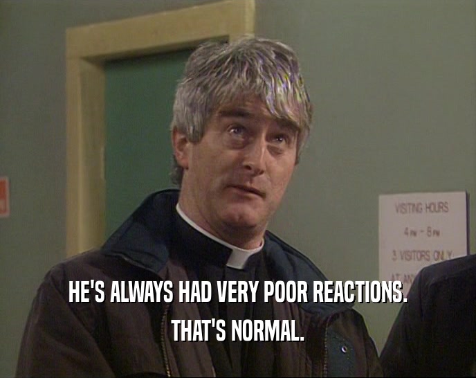 HE'S ALWAYS HAD VERY POOR REACTIONS. THAT'S NORMAL. 