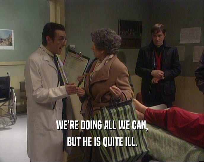WE'RE DOING ALL WE CAN, BUT HE IS QUITE ILL. 