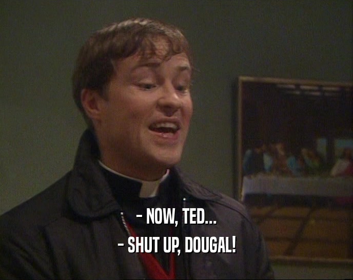 - NOW, TED...
 - SHUT UP, DOUGAL!
 