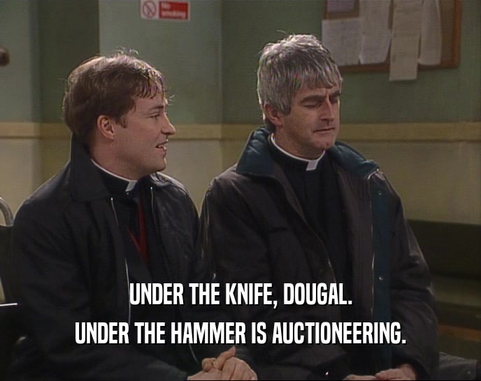 UNDER THE KNIFE, DOUGAL.
 UNDER THE HAMMER IS AUCTIONEERING.
 