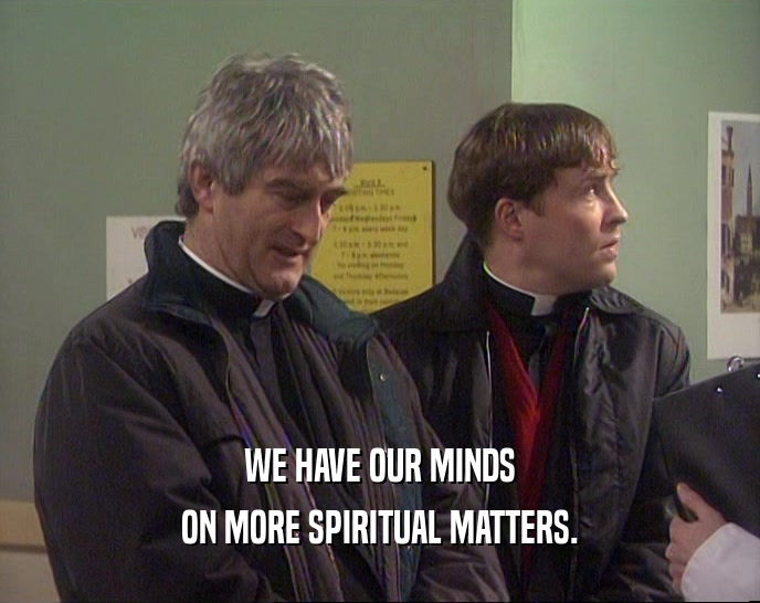 WE HAVE OUR MINDS ON MORE SPIRITUAL MATTERS. 